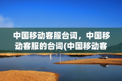 中国移动客服台词，中国移动客服的台词(中国移动客服台词,中国移动客服的台词有哪些)
