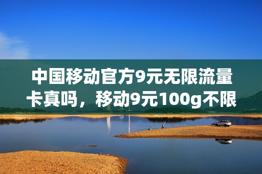 中国移动官方9元无限流量卡真吗，移动9元100g不限速流量(移动9元无限流量卡怎么办理)