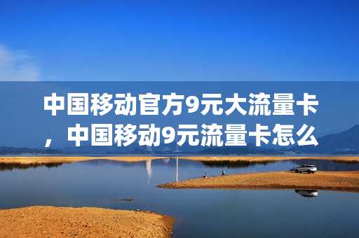 中国移动官方9元大流量卡，中国移动9元流量卡怎么样(移动9元月租流量卡)
