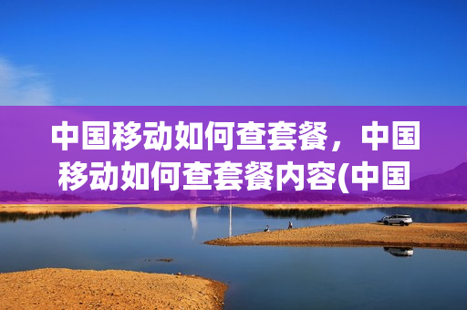 中国移动如何查套餐，中国移动如何查套餐内容(中国移动怎么查套餐内容)