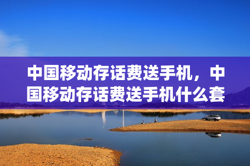中国移动存话费送手机，中国移动存话费送手机什么套路(移动 预存话费送手机)