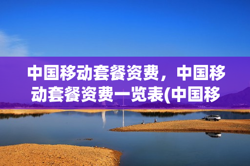 中国移动套餐资费，中国移动套餐资费一览表(中国移动套餐资费表2020)