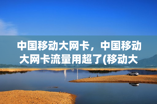中国移动大网卡，中国移动大网卡流量用超了(移动大网卡套餐介绍)