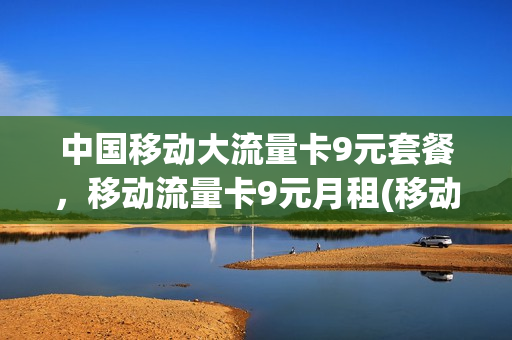 中国移动大流量卡9元套餐，移动流量卡9元月租(移动官方流量卡9元)