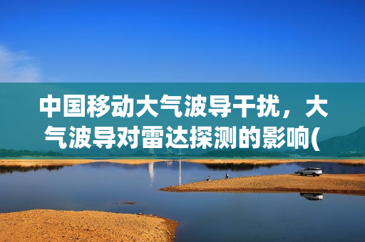 中国移动大气波导干扰，大气波导对雷达探测的影响(大气波导主要包括)