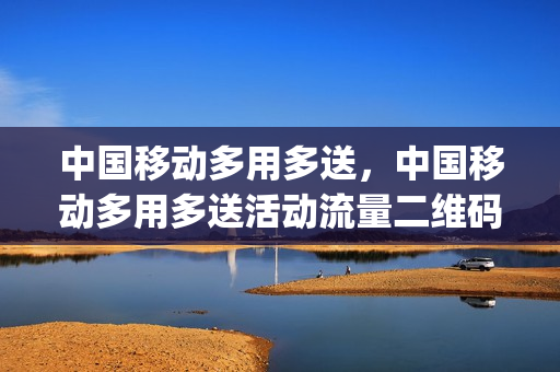 中国移动多用多送，中国移动多用多送活动流量二维码(移动想要多点流量什么套餐合适)