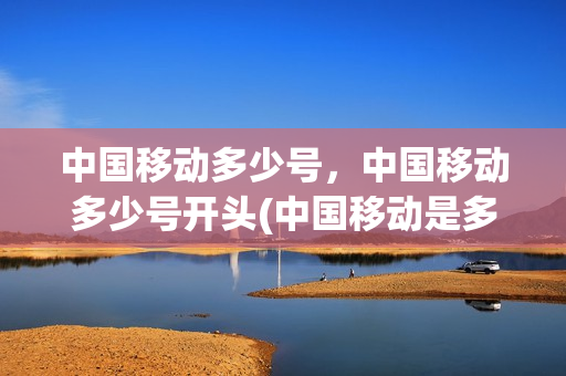 中国移动多少号，中国移动多少号开头(中国移动是多少开头的)