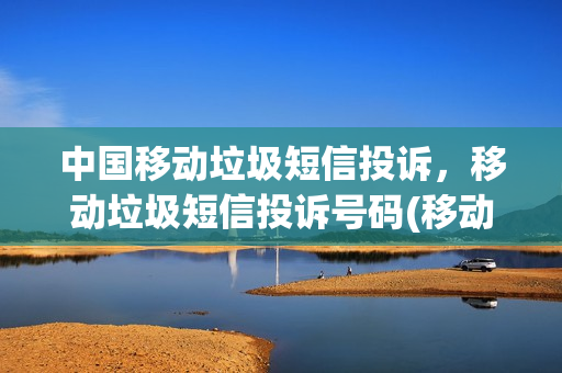 中国移动垃圾短信投诉，移动垃圾短信投诉号码(移动号码投诉短信骚扰结果多久出来)