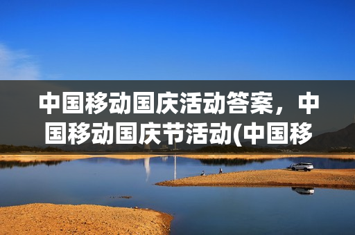 中国移动国庆活动答案，中国移动国庆节活动(中国移动国庆期间上班吗)
