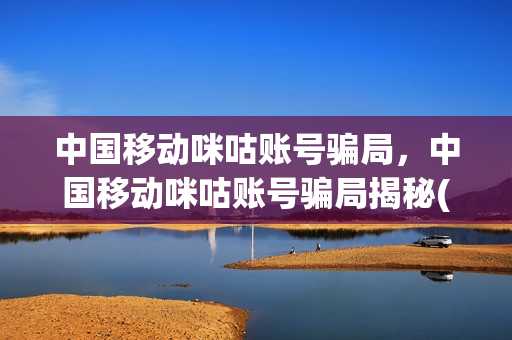 中国移动咪咕账号骗局，中国移动咪咕账号骗局揭秘(中国移动咪咕平台)