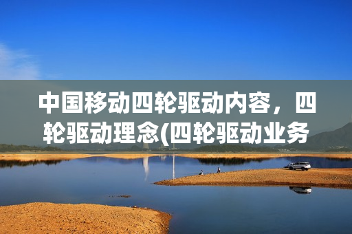 中国移动四轮驱动内容，四轮驱动理念(四轮驱动业务包括哪些)