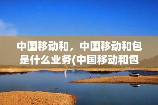 中国移动和，中国移动和包是什么业务(中国移动和包安全吗)
