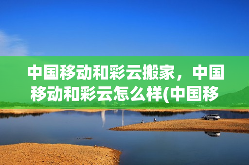 中国移动和彩云搬家，中国移动和彩云怎么样(中国移动和彩云怎么收费)