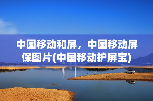 中国移动和屏，中国移动屏保图片(中国移动护屏宝)