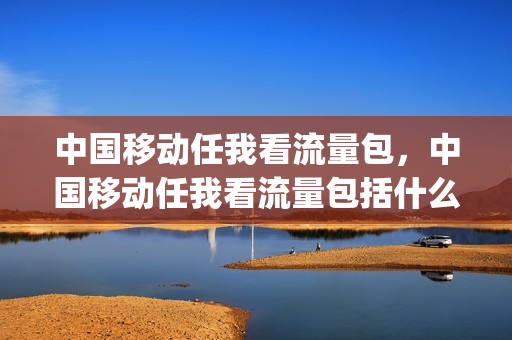 中国移动任我看流量包，中国移动任我看流量包括什么(移动任我看视频流量包支持哪些视频应用)