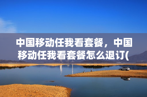 中国移动任我看套餐，中国移动任我看套餐怎么退订(移动任我看流量包介绍)