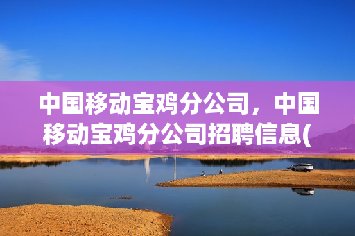 中国移动宝鸡分公司，中国移动宝鸡分公司招聘信息(宝鸡移动分公司怎么样)