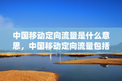 中国移动定向流量是什么意思，中国移动定向流量包括哪些app(中国移动的定向流量是啥)