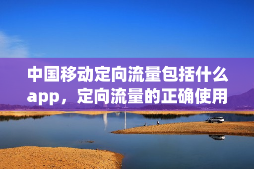 中国移动定向流量包括什么app，定向流量的正确使用方法(中国移动的定向流量包含哪些软件)