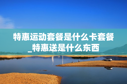 特惠运动套餐是什么卡套餐_特惠送是什么东西