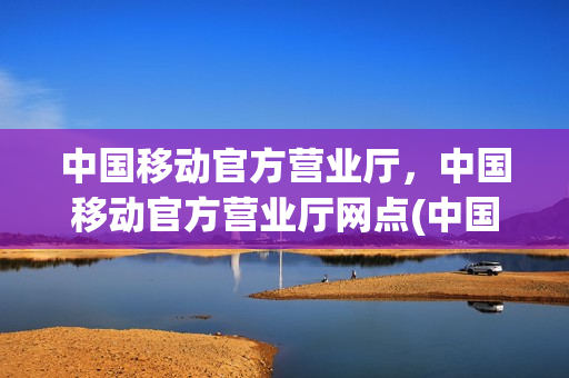 中国移动官方营业厅，中国移动官方营业厅网点(中国移动营业厅大厅)