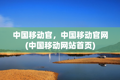 中国移动官，中国移动官网(中国移动网站首页)