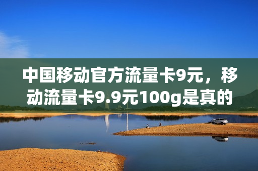 中国移动官方流量卡9元，移动流量卡9.9元100g是真的吗(移动大流量卡9元)