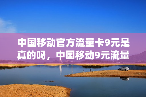 中国移动官方流量卡9元是真的吗，中国移动9元流量卡怎么样(移动9元流量卡好用吗)