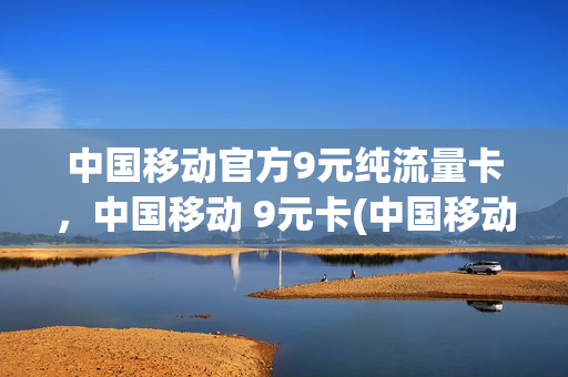 中国移动官方9元纯流量卡，中国移动 9元卡(中国移动9元电话卡)