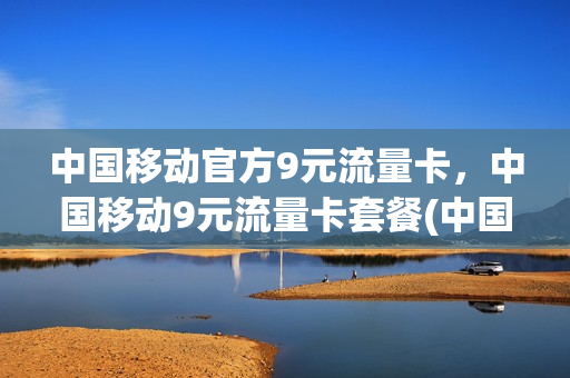 中国移动官方9元流量卡，中国移动9元流量卡套餐(中国移动官方9元流量卡,中国移动9元流量卡套餐是什么)