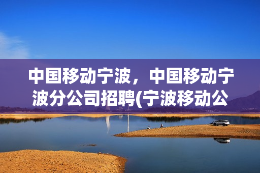 中国移动宁波，中国移动宁波分公司招聘(宁波移动公司招采)