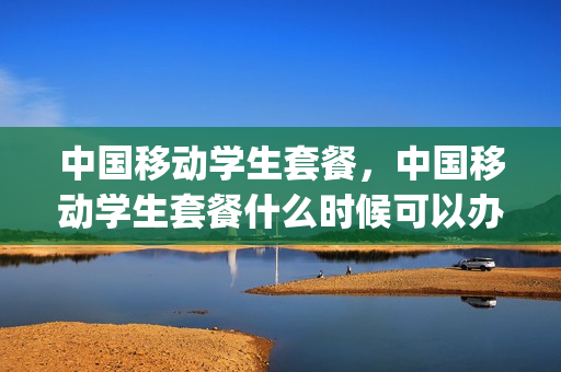 中国移动学生套餐，中国移动学生套餐什么时候可以办(2021年移动学生套餐)