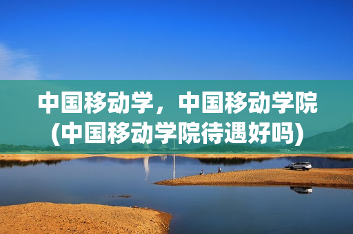 中国移动学，中国移动学院(中国移动学院待遇好吗)