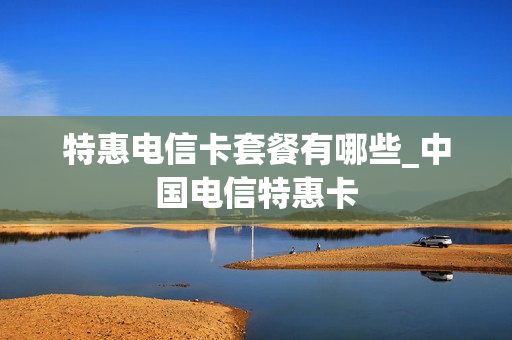特惠电信卡套餐有哪些_中国电信特惠卡