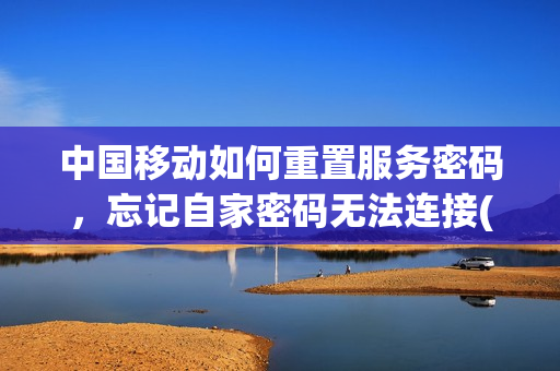 中国移动如何重置服务密码，忘记自家密码无法连接(中国移动服务密码怎样重置)