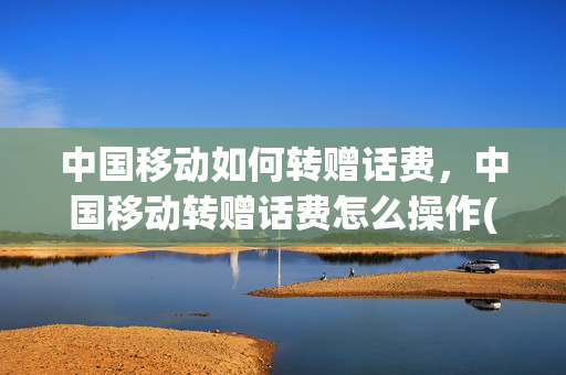 中国移动如何转赠话费，中国移动转赠话费怎么操作(移动话费 转赠)