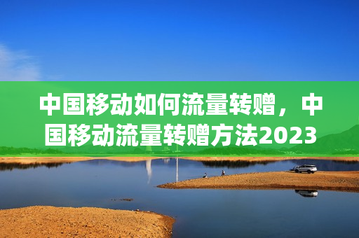 中国移动如何流量转赠，中国移动流量转赠方法2023年最新(中国移动如何办理流量转赠)