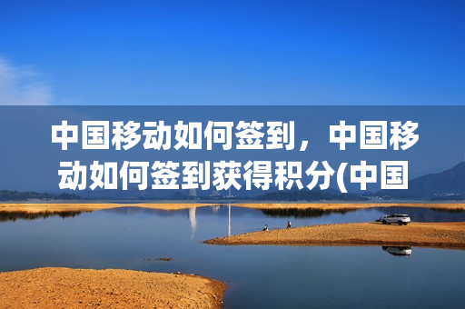 中国移动如何签到，中国移动如何签到获得积分(中国移动签到积分有什么用)