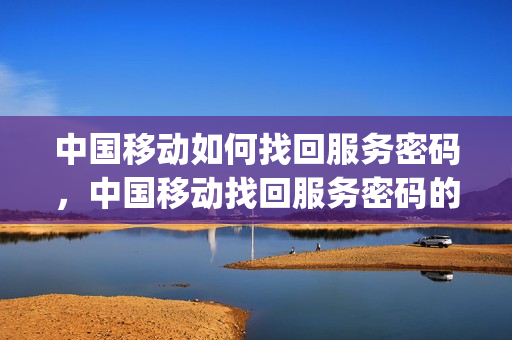 中国移动如何找回服务密码，中国移动找回服务密码的方法(移动怎样找回服务密码)