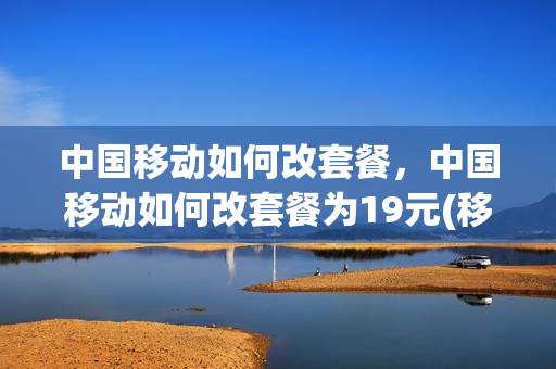 中国移动如何改套餐，中国移动如何改套餐为19元(移动套餐怎么改19元主套餐)