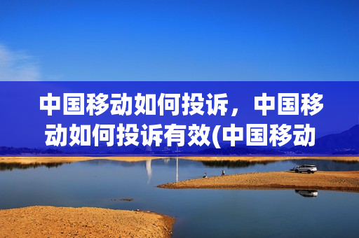 中国移动如何投诉，中国移动如何投诉有效(中国移动如何投诉最有效)