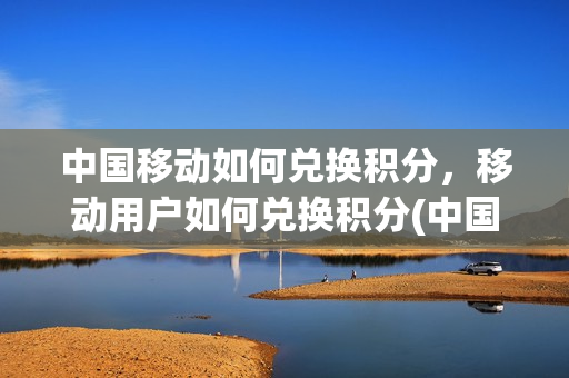 中国移动如何兑换积分，移动用户如何兑换积分(中国移动怎样兑换积分)
