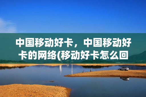 中国移动好卡，中国移动好卡的网络(移动好卡怎么回事)