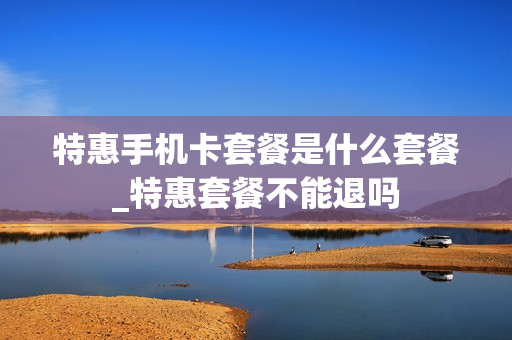 特惠手机卡套餐是什么套餐_特惠套餐不能退吗