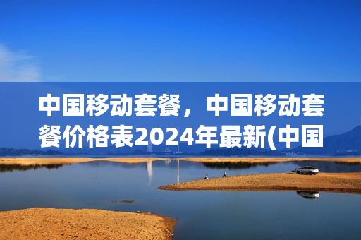 中国移动套餐，中国移动套餐价格表2024年最新(中国移动套餐价格表20214g)