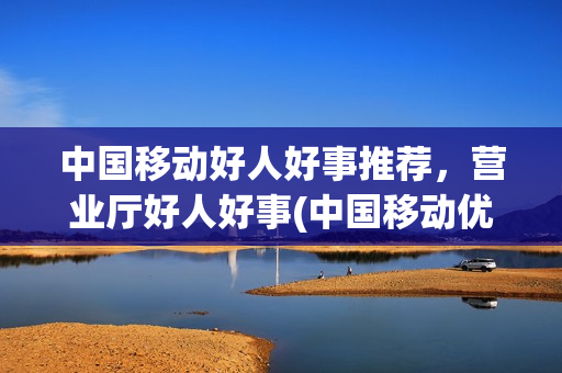 中国移动好人好事推荐，营业厅好人好事(中国移动优秀党员事迹)