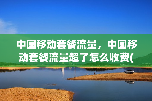中国移动套餐流量，中国移动套餐流量超了怎么收费(中国移动流量超套餐了怎么办)