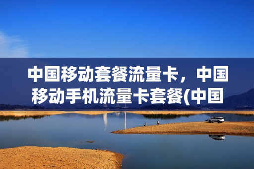 中国移动套餐流量卡，中国移动手机流量卡套餐(中国移动流量卡套餐介绍)