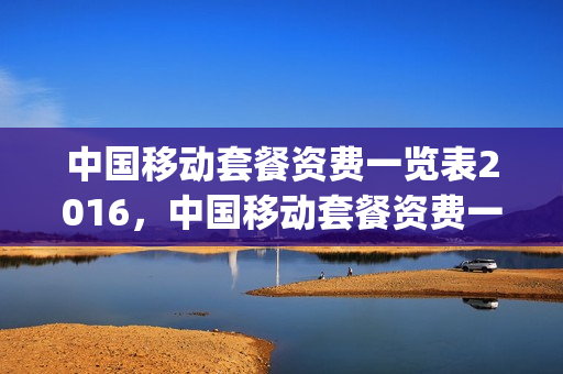 中国移动套餐资费一览表2016，中国移动套餐资费一览表2020(移动套餐大全2017)
