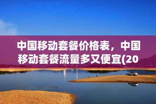中国移动套餐价格表，中国移动套餐流量多又便宜(2021中国移动套餐资费一览表)